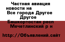 Частная авиация, новости на AirCargoNews - Все города Другое » Другое   . Башкортостан респ.,Мечетлинский р-н